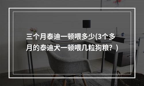 三个月泰迪一顿喂多少(3个多月的泰迪犬一顿喂几粒狗粮？)