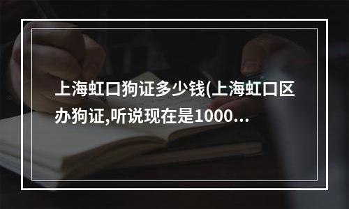 上海虹口狗证多少钱(上海虹口区办狗证,听说现在是1000 不知真的假的)