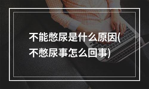 不能憋尿是什么原因(不憋尿事怎么回事)