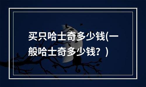 买只哈士奇多少钱(一般哈士奇多少钱？)