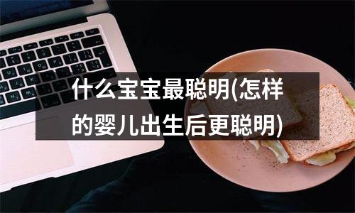 什么宝宝最聪明(怎样的婴儿出生后更聪明)