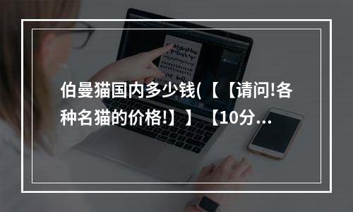 伯曼猫国内多少钱(【【请问!各种名猫的价格!】】【10分】)