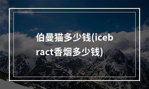 伯曼猫多少钱(icebract香烟多少钱)