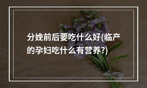 分娩前后要吃什么好(临产的孕妇吃什么有营养?)