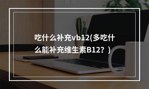 吃什么补充vb12(多吃什么能补充维生素B12？)