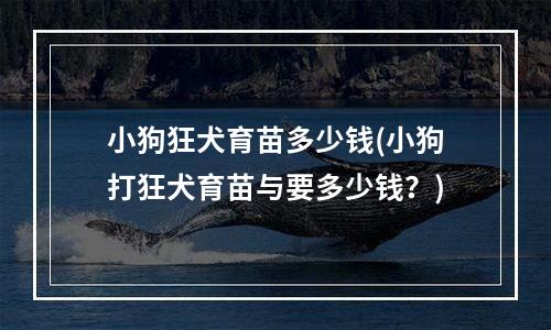 小狗狂犬育苗多少钱(小狗打狂犬育苗与要多少钱？)