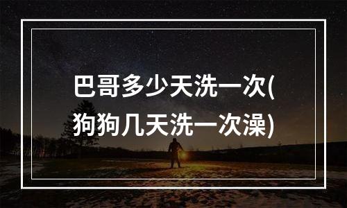 巴哥多少天洗一次(狗狗几天洗一次澡)