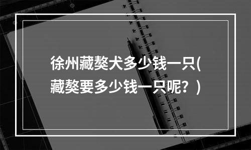 徐州藏獒犬多少钱一只(藏獒要多少钱一只呢？)