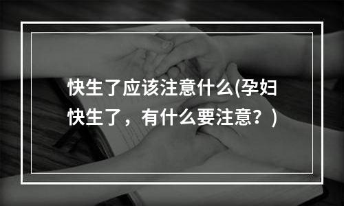 快生了应该注意什么(孕妇快生了，有什么要注意？)