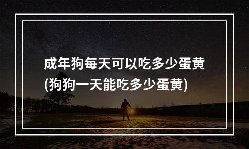 成年狗每天可以吃多少蛋黄(狗狗一天能吃多少蛋黄)