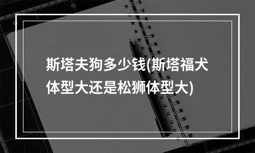 斯塔夫狗多少钱(斯塔福犬体型大还是松狮体型大)