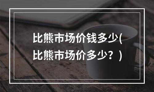 比熊市场价钱多少(比熊市场价多少？)