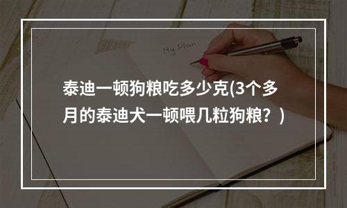 泰迪一顿狗粮吃多少克(3个多月的泰迪犬一顿喂几粒狗粮？)