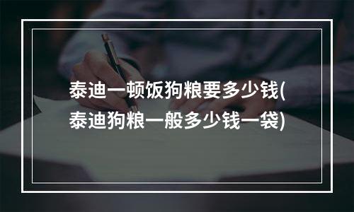 泰迪一顿饭狗粮要多少钱(泰迪狗粮一般多少钱一袋)