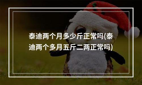 泰迪两个月多少斤正常吗(泰迪两个多月五斤二两正常吗)