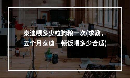 泰迪喂多少粒狗粮一次(求教，五个月泰迪一顿饭喂多少合适)