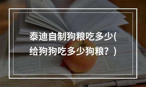 泰迪自制狗粮吃多少(给狗狗吃多少狗粮？)