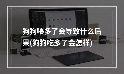 狗狗喂多了会导致什么后果(狗狗吃多了会怎样)