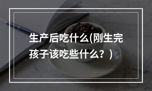 生产后吃什么(刚生完孩子该吃些什么？)