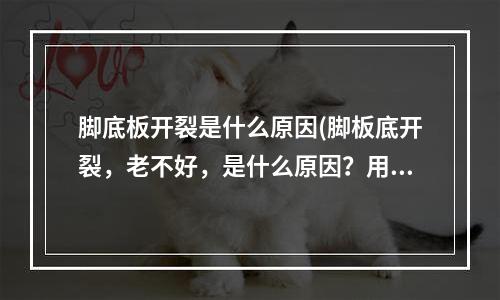 脚底板开裂是什么原因(脚板底开裂，老不好，是什么原因？用什么药)