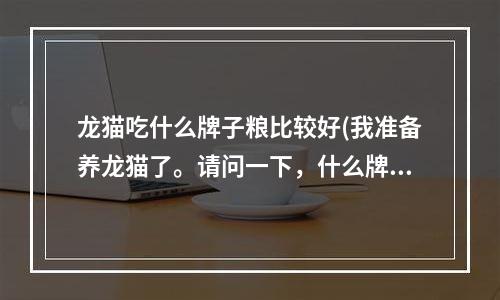 龙猫吃什么牌子粮比较好(我准备养龙猫了。请问一下，什么牌子的龙猫粮，猫猫特别稀饭啊？还有猫猫都喜欢吃些什么？)